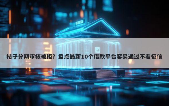 桔子分期审核被拒？盘点最新10个借款平台容易通过不看征信