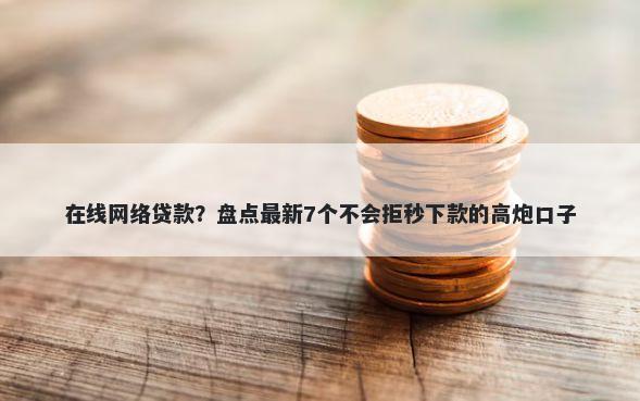 在线网络贷款？盘点最新7个不会拒秒下款的高炮口子