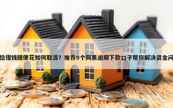 微信借钱随便花如何取消?推荐9个网黑逾期下款口子帮你解决资金问题