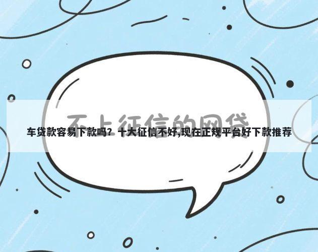 车贷款容易下款吗？十大征信不好,现在正规平台好下款推荐