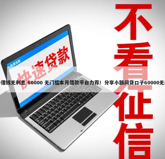 什么软件借钱无利息 60000 无门槛本月借款平台力荐！分享小额网贷口子60000无门槛借款