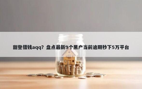 甜登借钱aqq？盘点最新9个黑户当前逾期秒下5万平台