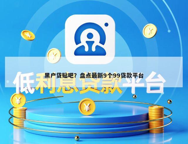 黑户贷贴吧？盘点最新9个99贷款平台