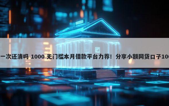 微信可以借钱一次还清吗 1000 无门槛本月借款平台力荐!分享小额网贷口子1000无门槛借款