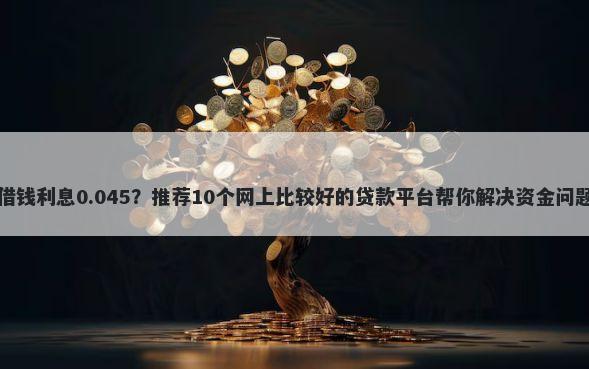 借钱利息0.045？推荐10个网上比较好的贷款平台帮你解决资金问题