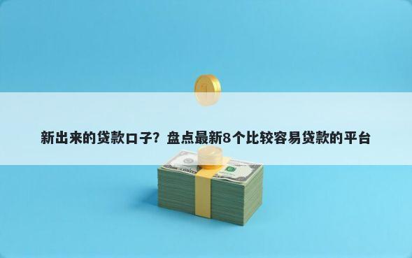 新出来的贷款口子？盘点最新8个比较容易贷款的平台