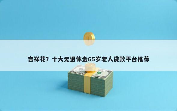 吉祥花？十大无退休金65岁老人贷款平台推荐