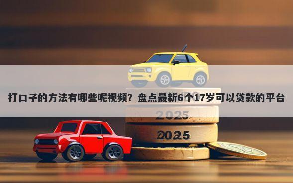 打口子的方法有哪些呢视频？盘点最新6个17岁可以贷款的平台