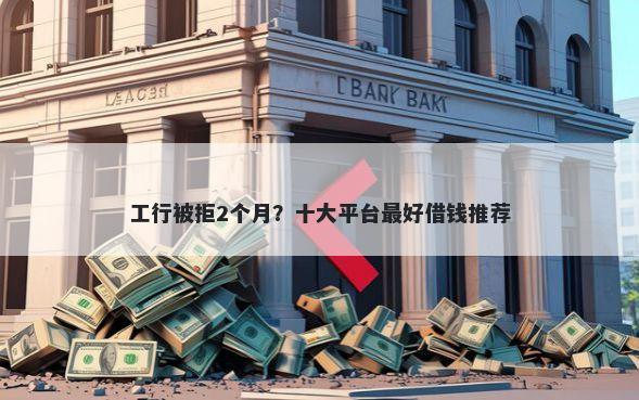 工行被拒2个月?十大平台最好借钱推荐