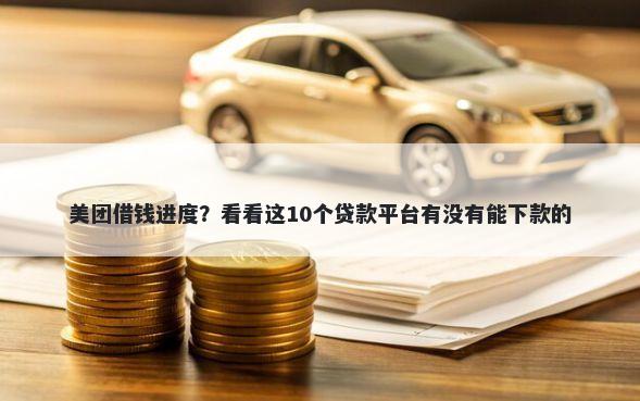 美团借钱进度？看看这10个贷款平台有没有能下款的