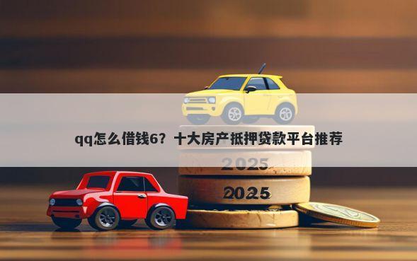 qq怎么借钱6？十大房产抵押贷款平台推荐