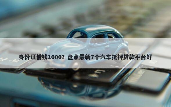 身份证借钱1000？盘点最新7个汽车抵押贷款平台好