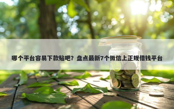 哪个平台容易下款贴吧？盘点最新7个微信上正规借钱平台