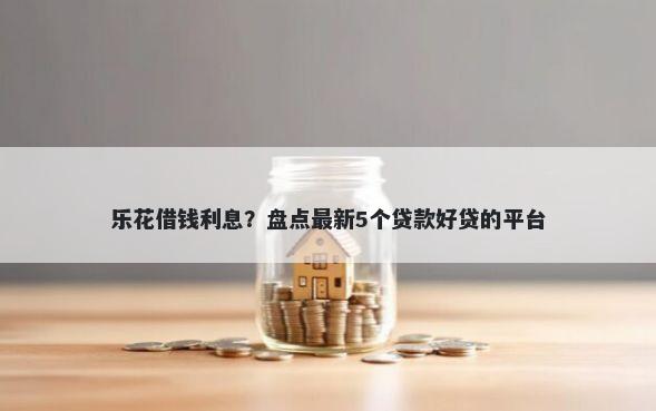 乐花借钱利息？盘点最新5个贷款好贷的平台