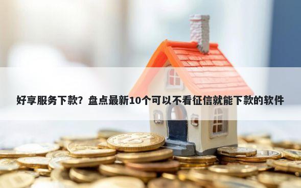 好享服务下款？盘点最新10个可以不看征信就能下款的软件