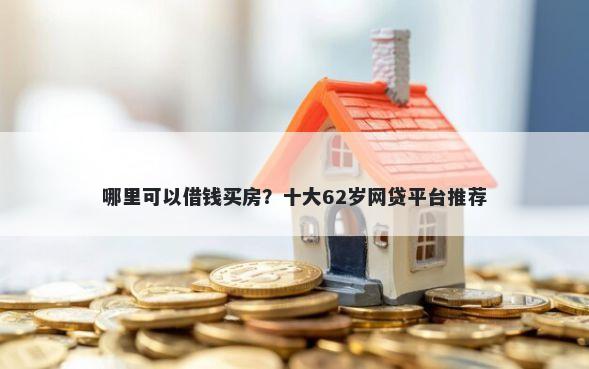 哪里可以借钱买房?十大62岁网贷平台推荐