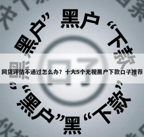 网贷评估不通过怎么办?十大5个无视黑户下款口子推荐