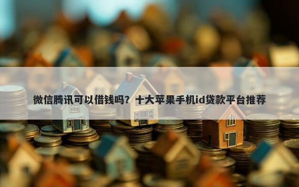微信腾讯可以借钱吗？十大苹果手机id贷款平台推荐