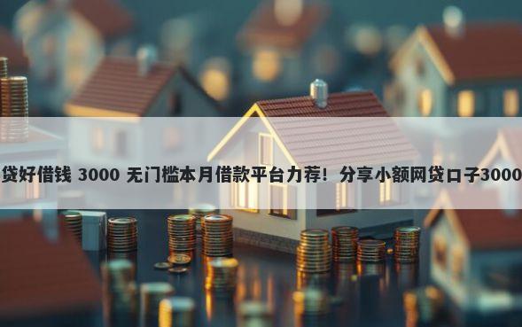 请问哪个网贷好借钱 3000 无门槛本月借款平台力荐！分享小额网贷口子3000无门槛借款