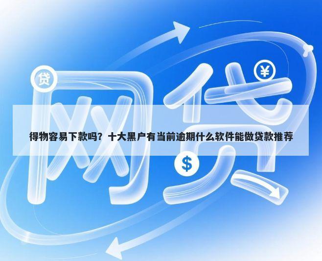 得物容易下款吗？十大黑户有当前逾期什么软件能做贷款推荐