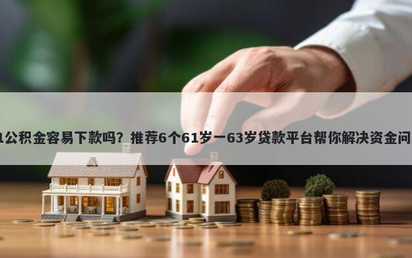 51公积金容易下款吗？推荐6个61岁一63岁贷款平台帮你解决资金问题