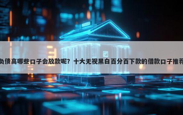 负债高哪些口子会放款呢?十大无视黑白百分百下款的借款口子推荐