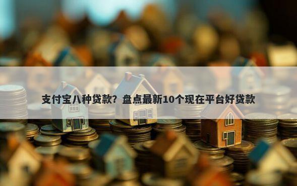 支付宝八种贷款?盘点最新10个现在平台好贷款