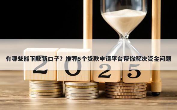 有哪些能下款新口子？推荐5个贷款申请平台帮你解决资金问题