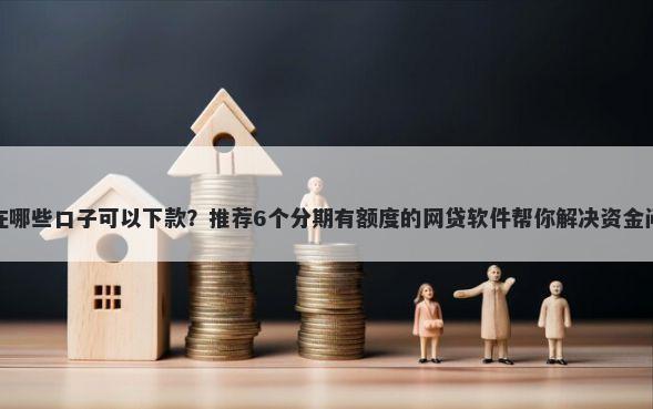现在哪些口子可以下款?推荐6个分期有额度的网贷软件帮你解决资金问题