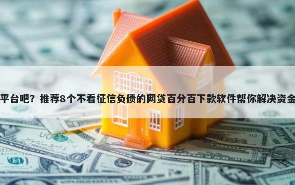 借钱平台吧？推荐8个不看征信负债的网贷百分百下款软件帮你解决资金问题