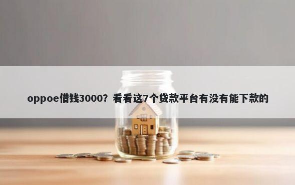 oppoe借钱3000?看看这7个贷款平台有没有能下款的
