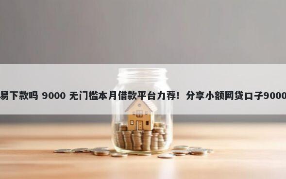 借款无忧容易下款吗 9000 无门槛本月借款平台力荐！分享小额网贷口子9000无门槛借款