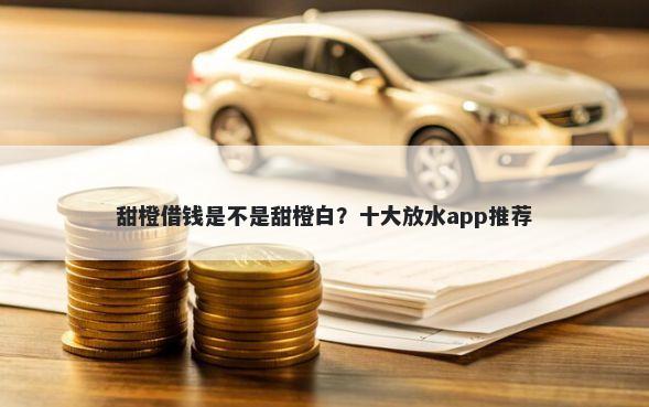 甜橙借钱是不是甜橙白？十大放水app推荐