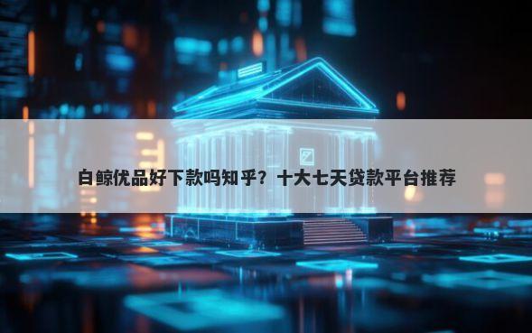 白鲸优品好下款吗知乎？十大七天贷款平台推荐
