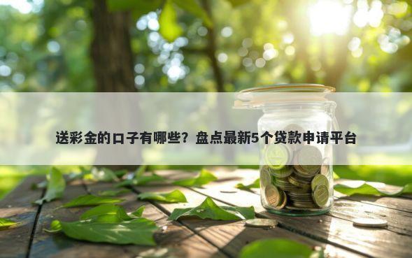 送彩金的口子有哪些？盘点最新5个贷款申请平台