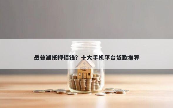 岳普湖抵押借钱？十大手机平台贷款推荐