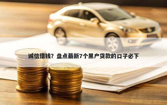诚信借钱?盘点最新7个黑户贷款的口子必下