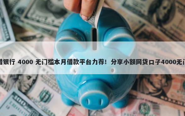 借钱只借银行 4000 无门槛本月借款平台力荐！分享小额网贷口子4000无门槛借款