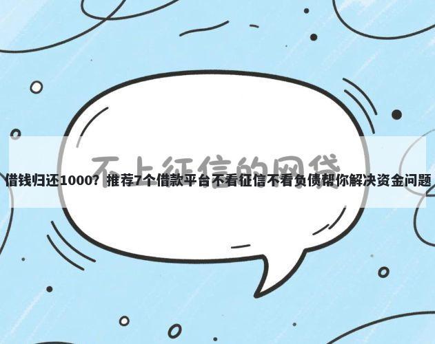 借钱归还1000？推荐7个借款平台不看征信不看负债帮你解决资金问题