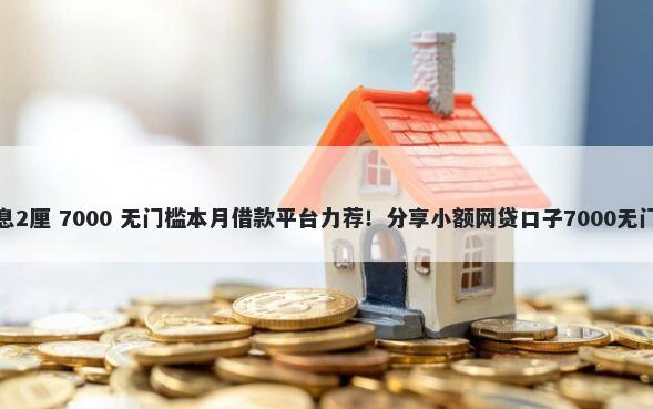 借钱利息2厘 7000 无门槛本月借款平台力荐!分享小额网贷口子7000无门槛借款