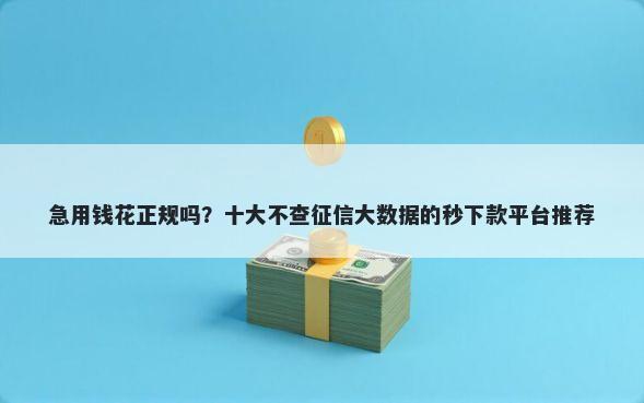 急用钱花正规吗？十大不查征信大数据的秒下款平台推荐