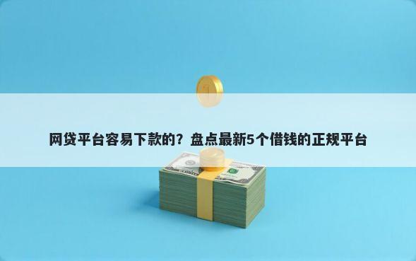 网贷平台容易下款的?盘点最新5个借钱的正规平台