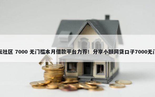 借钱论坛社区 7000 无门槛本月借款平台力荐！分享小额网贷口子7000无门槛借款