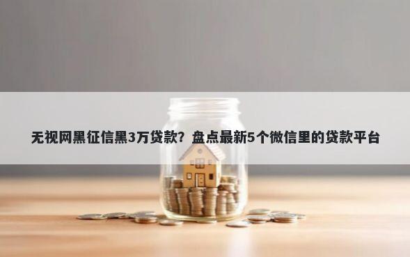 无视网黑征信黑3万贷款？盘点最新5个微信里的贷款平台