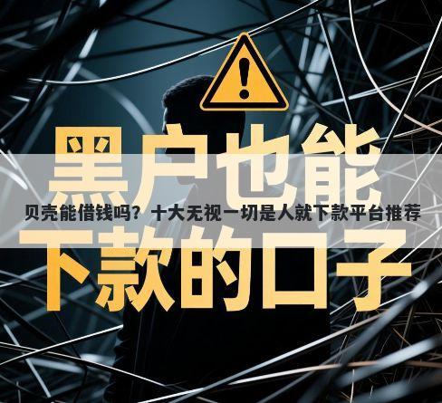 贝壳能借钱吗?十大无视一切是人就下款平台推荐