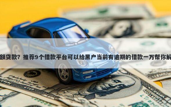小贷黑户大额贷款？推荐9个借款平台可以给黑户当前有逾期的借款一万帮你解决资金问题