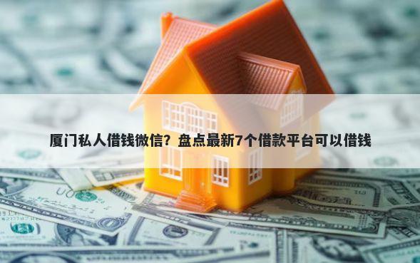 厦门私人借钱微信？盘点最新7个借款平台可以借钱
