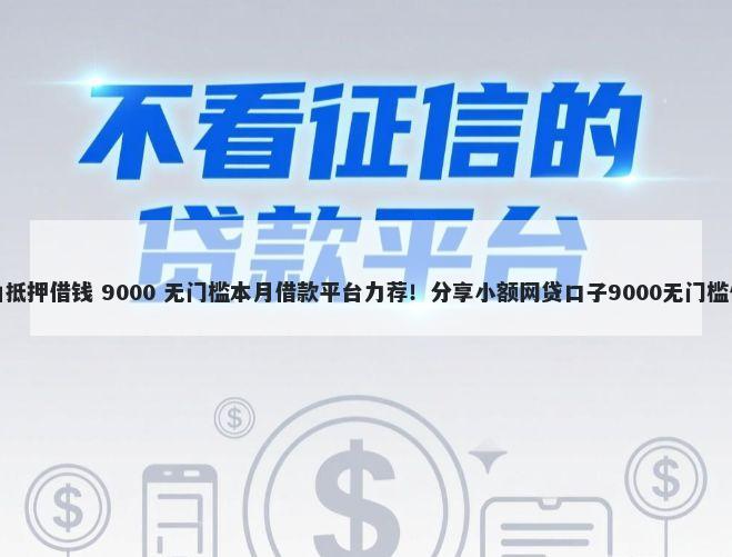 凉山抵押借钱 9000 无门槛本月借款平台力荐！分享小额网贷口子9000无门槛借款
