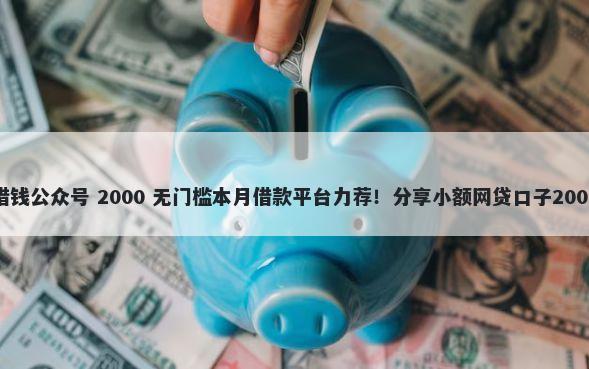 王思聪微信借钱公众号 2000 无门槛本月借款平台力荐！分享小额网贷口子2000无门槛借款