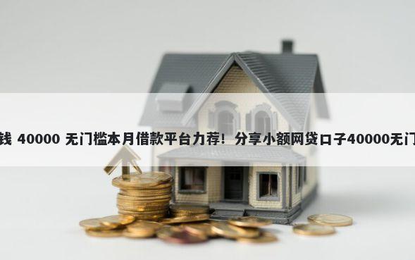 固始借钱 40000 无门槛本月借款平台力荐！分享小额网贷口子40000无门槛借款